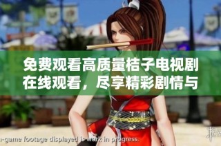免费观看高质量桔子电视剧在线观看，尽享精彩剧情与全新视角