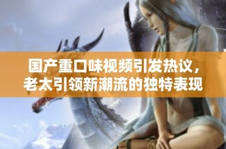 国产重口味视频引发热议，老太引领新潮流的独特表现方式