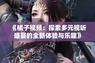 《橘子视频：探索多元视听盛宴的全新体验与乐趣》