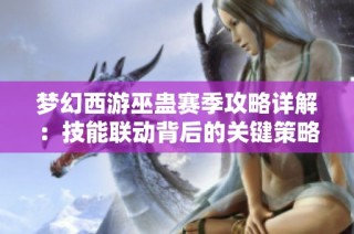 梦幻西游巫蛊赛季攻略详解：技能联动背后的关键策略与技巧