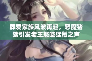 葬爱家族风波再起，恶魔猪猪引发老王怒喊猛氪之声