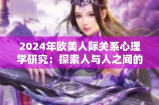 2024年欧美人际关系心理学研究：探索人与人之间的情感与沟通技巧