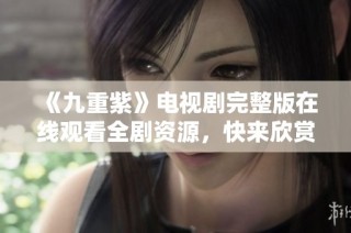 《九重紫》电视剧完整版在线观看全剧资源，快来欣赏吧！