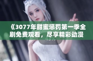 《3077年甜蜜惩罚第一季全剧免费观看，尽享精彩动漫盛宴》