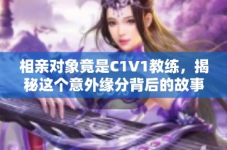 相亲对象竟是C1V1教练，揭秘这个意外缘分背后的故事