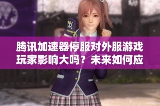 腾讯加速器停服对外服游戏玩家影响大吗？未来如何应对与选择？