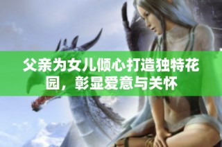 父亲为女儿倾心打造独特花园，彰显爱意与关怀