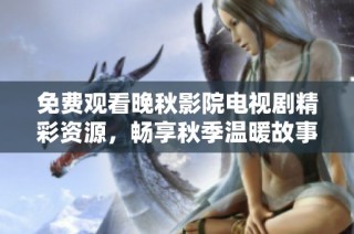 免费观看晚秋影院电视剧精彩资源，畅享秋季温暖故事