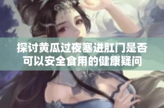 探讨黄瓜过夜塞进肛门是否可以安全食用的健康疑问