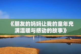 《朋友的妈妈让我的童年充满温暖与感动的故事》