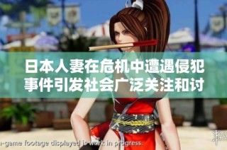 日本人妻在危机中遭遇侵犯事件引发社会广泛关注和讨论