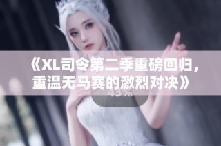 《XL司令第二季重磅回归，重温无马赛的激烈对决》