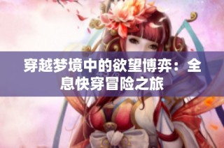 穿越梦境中的欲望博弈：全息快穿冒险之旅
