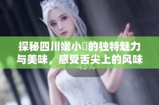 探秘四川嫩小槡的独特魅力与美味，感受舌尖上的风味之旅
