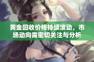 黄金回收价格持续波动，市场动向需密切关注与分析