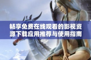 畅享免费在线观看的影视资源下载应用推荐与使用指南