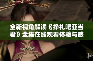 全新视角解读《挣扎吧亚当君》全集在线观看体验与感悟分享