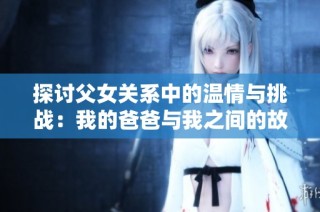 探讨父女关系中的温情与挑战：我的爸爸与我之间的故事