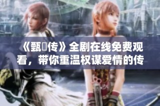 《甄嬛传》全剧在线免费观看，带你重温权谋爱情的传奇故事