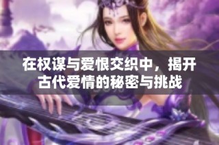 在权谋与爱恨交织中，揭开古代爱情的秘密与挑战