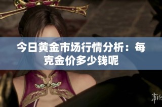 今日黄金市场行情分析：每克金价多少钱呢