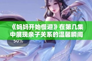 《妈妈开始慢迎》在第几集中展现亲子关系的温馨瞬间与成长蜕变