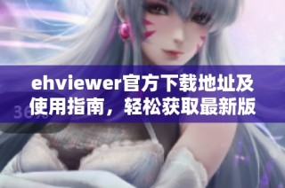 ehviewer官方下载地址及使用指南，轻松获取最新版本的下载链接