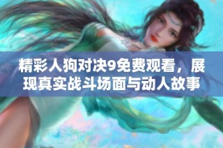 精彩人狗对决9免费观看，展现真实战斗场面与动人故事