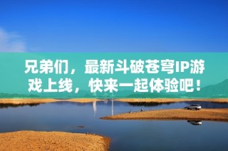 兄弟们，最新斗破苍穹IP游戏上线，快来一起体验吧！