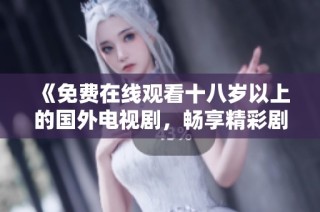 《免费在线观看十八岁以上的国外电视剧，畅享精彩剧情与角色互动》