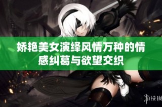 娇艳美女演绎风情万种的情感纠葛与欲望交织