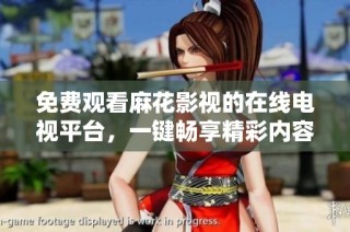 免费观看麻花影视的在线电视平台，一键畅享精彩内容