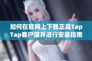 如何在官网上下载正品TapTap客户端并进行安装指南