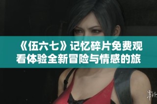 《伍六七》记忆碎片免费观看体验全新冒险与情感的旅程