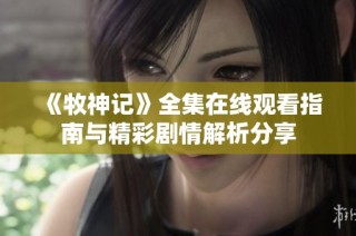 《牧神记》全集在线观看指南与精彩剧情解析分享