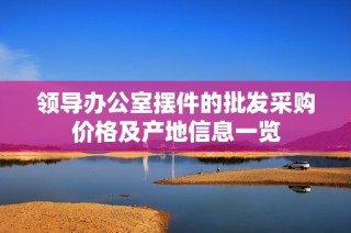 领导办公室摆件的批发采购价格及产地信息一览