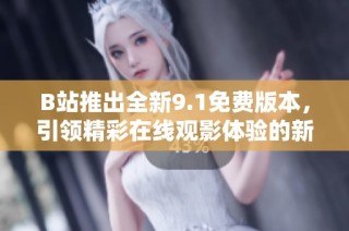 B站推出全新9.1免费版本，引领精彩在线观影体验的新时代