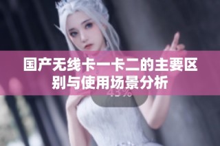 国产无线卡一卡二的主要区别与使用场景分析