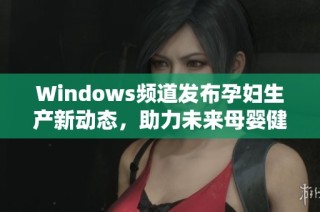 Windows频道发布孕妇生产新动态，助力未来母婴健康