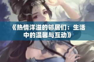 《热情洋溢的邻居们：生活中的温馨与互动》