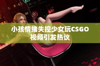 小孩情绪失控少女玩CSGO视频引发热议