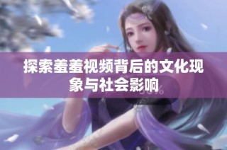 探索羞羞视频背后的文化现象与社会影响
