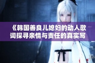 《韩国善良儿媳妇的动人歌词探寻亲情与责任的真实写照》