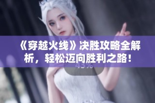 《穿越火线》决胜攻略全解析，轻松迈向胜利之路！