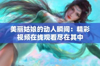 美丽姑娘的动人瞬间：精彩视频在线观看尽在其中