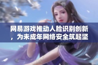 网易游戏推动人脸识别创新，为未成年网络安全筑起坚固防线