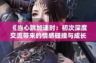 《当心跳加速时：初次深度交流带来的情感碰撞与成长》