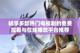 畅享多部热门电视剧的免费观看与在线播放平台推荐