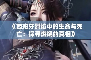 《西班牙烈焰中的生命与死亡：探寻燃烧的真相》