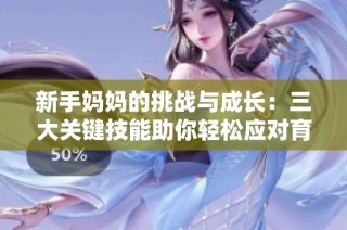 新手妈妈的挑战与成长：三大关键技能助你轻松应对育儿生活